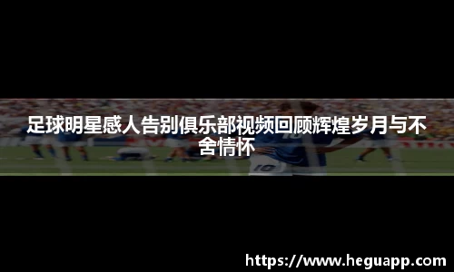 足球明星感人告别俱乐部视频回顾辉煌岁月与不舍情怀
