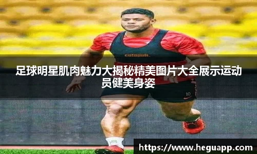 足球明星肌肉魅力大揭秘精美图片大全展示运动员健美身姿
