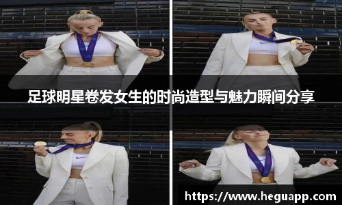 足球明星卷发女生的时尚造型与魅力瞬间分享