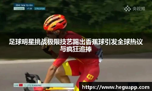 足球明星挑战极限技艺踢出香蕉球引发全球热议与疯狂追捧