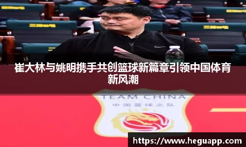 崔大林与姚明携手共创篮球新篇章引领中国体育新风潮