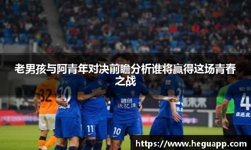老男孩与阿青年对决前瞻分析谁将赢得这场青春之战