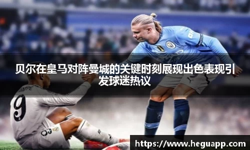 贝尔在皇马对阵曼城的关键时刻展现出色表现引发球迷热议