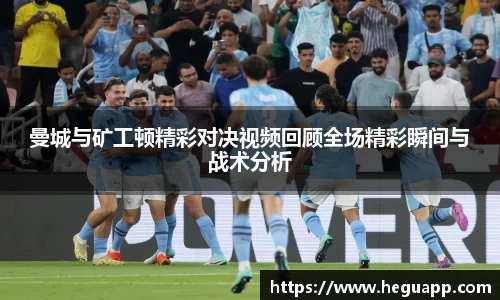 曼城与矿工顿精彩对决视频回顾全场精彩瞬间与战术分析